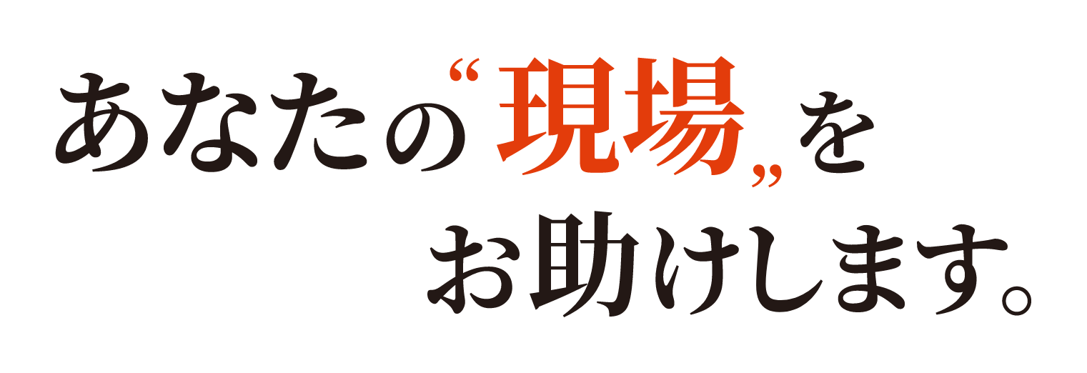 あなたの現場をお助けします